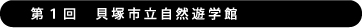 第1回 貝塚市立自然遊学館